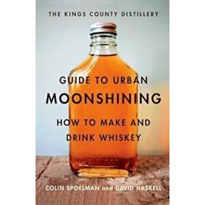 The Kings County Distillery Guide to Urban Moonshining: How to Make and Drink Whiskey, Hardcover - David Haskell imagine