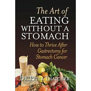 The Art of Eating Without a Stomach: How to Thrive After Gastrectomy for Stomach Cancer, Paperback - Peter Graham Thatcher imagine