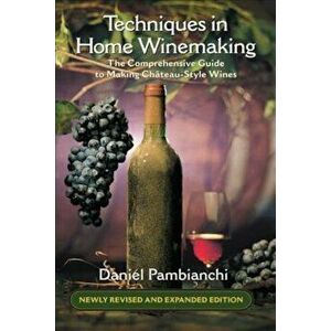 Techniques in Home Winemaking: The Comprehensive Guide to Making Chateau-Style Wines, Paperback - Daniel Pambianchi imagine