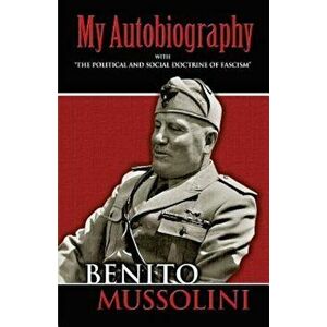 My Autobiography: With ''The Political and Social Doctrine of Fascism'', Paperback - Benito Mussolini imagine