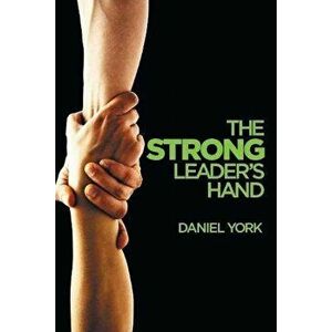 The Strong Leader's Hand: 6 Essential Elements Every Leader Must Master, Paperback - Daniel York imagine