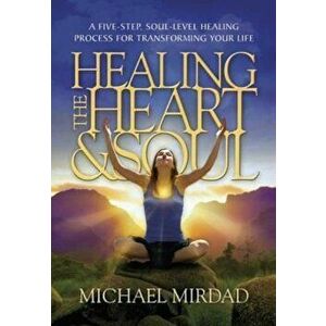 Healing the Heart & Soul: A Five-Step, Soul-Level Healing Process for Transforming Your Life, Hardcover - Michael Mirdad imagine