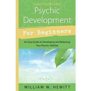 Psychic Development for Beginners: An Easy Guide to Developing & Releasing Your Psychic Abilities, Paperback - William W. Hewitt imagine