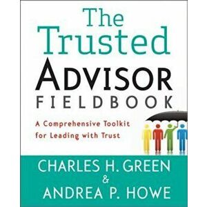 The Trusted Advisor Fieldbook: A Comprehensive Toolkit for Leading with Trust, Paperback - Charles H. Green imagine