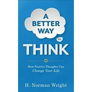 A Better Way to Think: How Positive Thoughts Can Change Your Life, Paperback - H. Norman Wright imagine