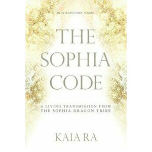 The Sophia Code: A Living Transmission from the Sophia Dragon Tribe, Paperback - Kaia Ra imagine