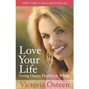 Love Your Life: Living Happy, Healthy, & Whole, Paperback - Victoria Osteen imagine