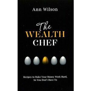 The Wealth Chef: Recipes to Make Your Money Work Hard, So You Don't Have to, Paperback - Ann Wilson imagine