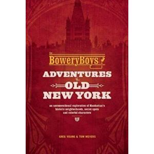 The Bowery Boys: Adventures in Old New York: An Unconventional Exploration of Manhattan's Historic Neighborhoods, Secret Spots and Colorful Characters imagine
