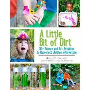 A Little Bit of Dirt: 55+ Science and Art Activities to Reconnect Children with Nature, Paperback - Asia Citro imagine