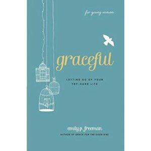 Graceful (for Young Women): Letting Go of Your Try-Hard Life, Paperback - Emily P. Freeman imagine