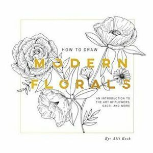 How to Draw Modern Florals: An Introduction to the Art of Flowers, Cacti, and More, Paperback - Alli Koch imagine