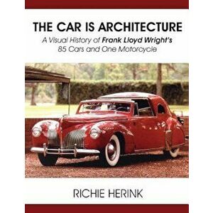 The Car Is Architecture - A Visual History of Frank Lloyd Wright's 85 Cars and One Motorcycle, Paperback - Richie Herink imagine