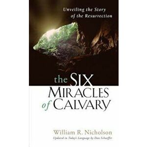 The Six Miracles of Calvary: Unveiling the Story of the Resurrection, Paperback - William R. Nicholson imagine