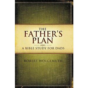 The Father's Plan: A Bible Study for Dads, Paperback - Robert Wolgemuth imagine