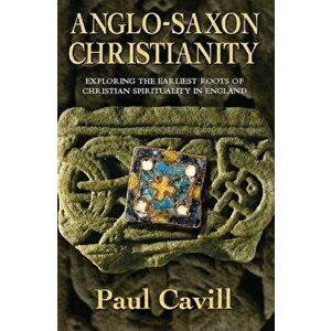 Anglo-Saxon Christianity: Exploring the Earliest Roots of Christian Spirituality in England, Paperback - Paul Cavill imagine