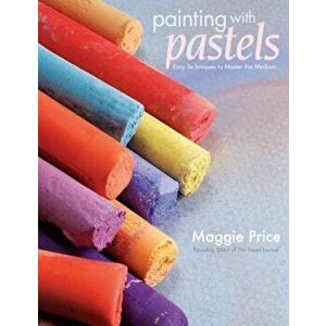 Painting with Pastels: Easy Techniques to Master the Medium, Paperback - Maggie Price imagine