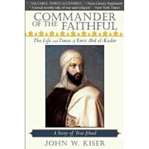 Commander of the Faithful: The Life and Times of Emir Abd El-Kader, Paperback - John W. Kiser imagine