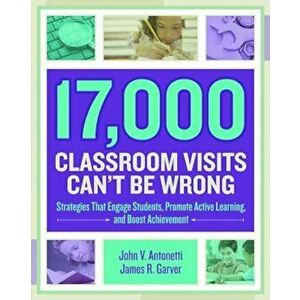 17, 000 Classroom Visits Can't Be Wrong: Strategies That Engage Students, Promote Active Learning, and Boost Achievement, Paperback - John V. Antonetti imagine