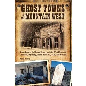 Ghost Towns of the Mountain West: Your Guide to the Hidden History and Old West Haunts of Colorado, Wyoming, Idaho, Montana, Utah, and Nevada, Paperba imagine
