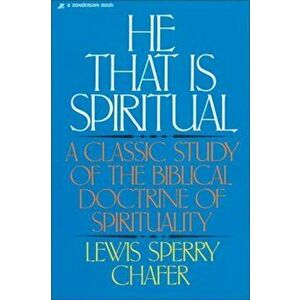 He That Is Spiritual: A Classic Study of the Biblical Doctrine of Spirituality, Paperback - Lewis Sperry Chafer imagine