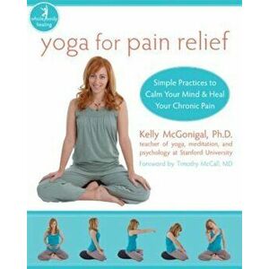 Yoga for Pain Relief: Simple Practices to Calm Your Mind & Heal Your Chronic Pain, Paperback - Kelly McGonigal imagine