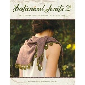 Botanical Knits 2: Twelve More Inspired Designs to Knit and Love, Paperback - Alana Dakos imagine