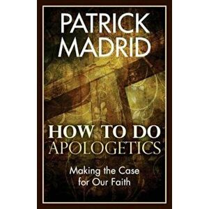 How to Do Apologetics: Making the Case for Our Faith, Paperback - Patrick Madrid imagine