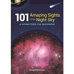 101 Amazing Sights of the Night Sky: A Guided Tour for Beginners, Paperback - George Moromisato imagine