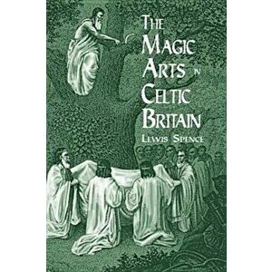 The Magic Arts in Celtic Britain, Paperback - Lewis Spence imagine