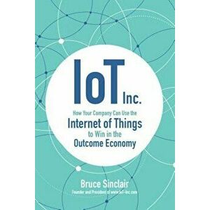 IoT Inc: How Your Company Can Use the Internet of Things to Win in the Outcome Economy, Hardcover - Bruce Sinclair imagine