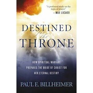 Destined for the Throne: How Spiritual Warfare Prepares the Bride of Christ for Her Eternal Destiny, Paperback - Paul E. Billheimer imagine