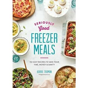 Seriously Good Freezer Meals: 150 Easy Recipes to Save Your Time, Money and Sanity, Paperback - Karrie Truman imagine