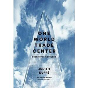 One World Trade Center: Biography of the Building, Hardcover - Judith Dupre imagine