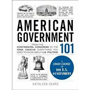 American Government 101: From the Continental Congress to the Iowa Caucus, Everything You Need to Know about US Politics, Hardcover - Kathleen Sears imagine