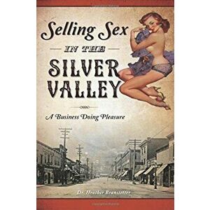 Selling Sex in the Silver Valley: A Business Doing Pleasure, Paperback - Dr Heather Branstetter imagine