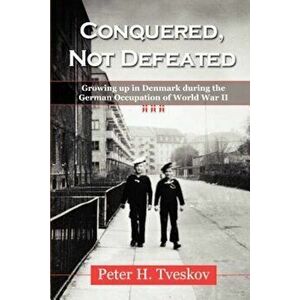 Conquered, Not Defeated: Growing Up in Denmark During the German Occupation of World War II, Paperback - Peter H. Tveskov imagine