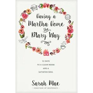 Having a Martha Home the Mary Way: 31 Days to a Clean House and a Satisfied Soul, Paperback - Sarah Mae imagine