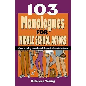 103 Monologues for Middle School Actors: More Winning Comedy and Dramatic Characterizations, Paperback - Rebecca Young imagine