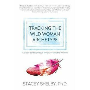 Tracking the Wild Woman Archetype: A Guide to Becoming a Whole, In-Divisible Woman, Paperback - Stacey Shelby imagine