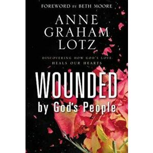 Wounded by God's People: Discovering How God's Love Heals Our Hearts, Hardcover - Anne Graham Lotz imagine