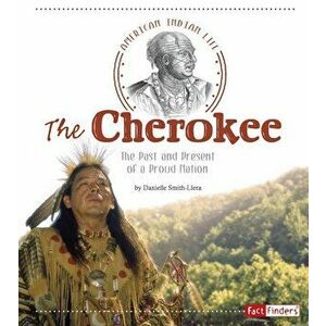 The Cherokee: The Past and Present of a Proud Nation, Paperback - Danielle Smith-Llera imagine