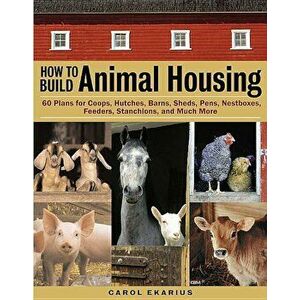 How to Build Animal Housing: 60 Plans for Coops, Hutches, Barns, Sheds, Pens, Nestboxes, Feeders, Stanchions, and Much More, Paperback - Carol Ekarius imagine