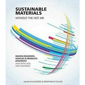 Sustainable Materials Without the Hot Air: Making Buildings, Vehicles and Products Efficiently and with Less New Material, Paperback - Julian M. Allwo imagine