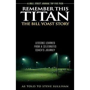Remember This Titan: The Bill Yoast Story: Lessons Learned from a Celebrated Coach's Journey, Paperback - Steve Sullivan imagine