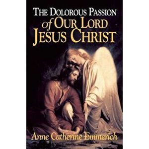 The Dolorous Passion of Our Lord Jesus Christ: From the Visions of Anne Catherine Emmerich, Paperback - Anne Catherine Emmerich imagine