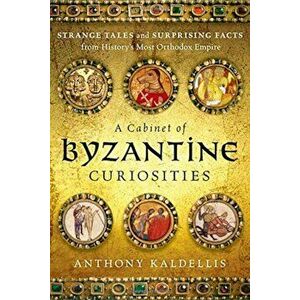 A Cabinet of Byzantine Curiosities: Strange Tales and Surprising Facts from History's Most Orthodox Empire, Hardcover - Anthony Kaldellis imagine
