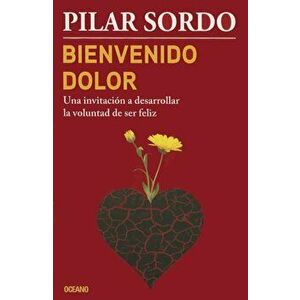 Bienvenido Dolor: Una Invitacion a Desarrollar La Voluntad de Ser Feliz, Paperback - Pilar Sordo imagine