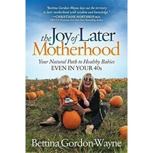 The Joy of Later Motherhood: Your Natural Path to Healthy Babies Even in Your 40's, Paperback - Bettina Gordon-Wayne imagine