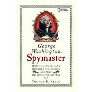 George Washington, Spymaster: How the Americans Outspied the British and Won the Revolutionary War, Paperback - Thomas B. Allen imagine